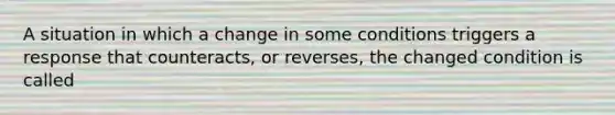 A situation in which a change in some conditions triggers a response that counteracts, or reverses, the changed condition is called