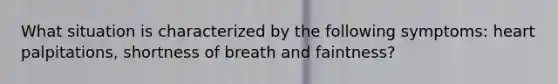 What situation is characterized by the following symptoms: heart palpitations, shortness of breath and faintness?