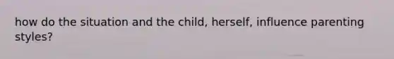 how do the situation and the child, herself, influence parenting styles?