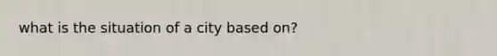 what is the situation of a city based on?