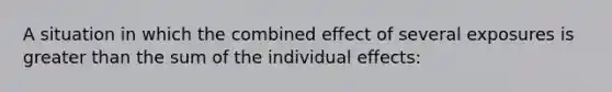 A situation in which the combined effect of several exposures is greater than the sum of the individual effects: