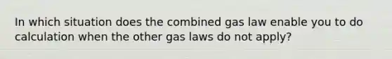 In which situation does the combined gas law enable you to do calculation when the other gas laws do not apply?