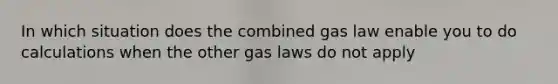 In which situation does the combined gas law enable you to do calculations when the other gas laws do not apply