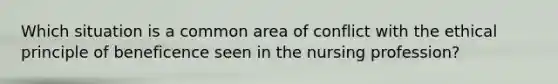 Which situation is a common area of conflict with the ethical principle of beneficence seen in the nursing profession?