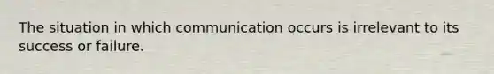 The situation in which communication occurs is irrelevant to its success or failure.