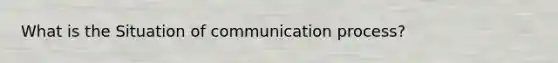 What is the Situation of communication process?