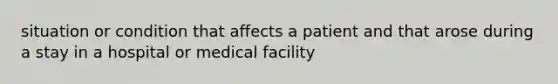 situation or condition that affects a patient and that arose during a stay in a hospital or medical facility