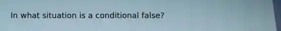 In what situation is a conditional false?