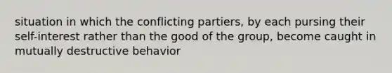 situation in which the conflicting partiers, by each pursing their self-interest rather than the good of the group, become caught in mutually destructive behavior