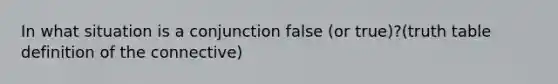 In what situation is a conjunction false (or true)?(truth table definition of the connective)