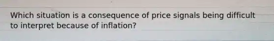 Which situation is a consequence of price signals being difficult to interpret because of inflation?