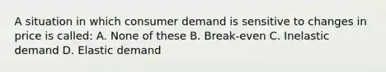 A situation in which consumer demand is sensitive to changes in price is called: A. None of these B. Break-even C. Inelastic demand D. Elastic demand