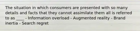 The situation in which consumers are presented with so many details and facts that they cannot assimilate them all is referred to as ____ - Information overload - Augmented reality - Brand inertia - Search regret