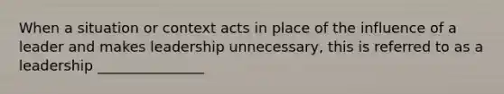 When a situation or context acts in place of the influence of a leader and makes leadership unnecessary, this is referred to as a leadership _______________