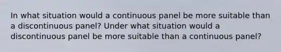 In what situation would a continuous panel be more suitable than a discontinuous panel? Under what situation would a discontinuous panel be more suitable than a continuous panel?