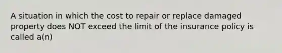 A situation in which the cost to repair or replace damaged property does NOT exceed the limit of the insurance policy is called a(n)