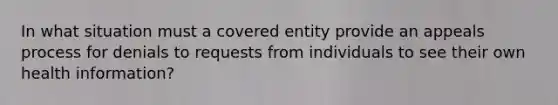 In what situation must a covered entity provide an appeals process for denials to requests from individuals to see their own health information?