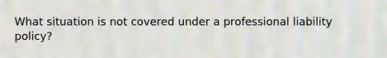 What situation is not covered under a professional liability policy?