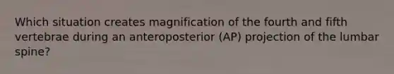 Which situation creates magnification of the fourth and fifth vertebrae during an anteroposterior (AP) projection of the lumbar spine?