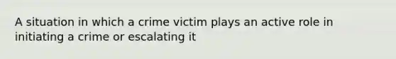 A situation in which a crime victim plays an active role in initiating a crime or escalating it