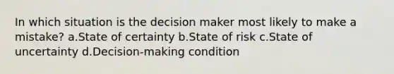 In which situation is the decision maker most likely to make a mistake? a.State of certainty b.State of risk c.State of uncertainty d.Decision-making condition