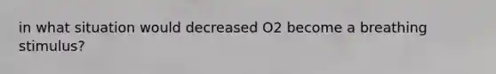 in what situation would decreased O2 become a breathing stimulus?