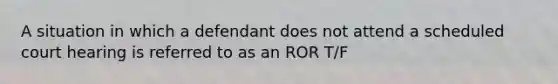 A situation in which a defendant does not attend a scheduled court hearing is referred to as an ROR T/F