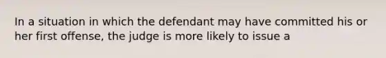 In a situation in which the defendant may have committed his or her first offense, the judge is more likely to issue a