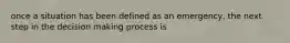 once a situation has been defined as an emergency, the next step in the decision making process is