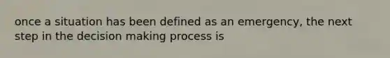 once a situation has been defined as an emergency, the next step in the decision making process is