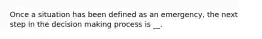 Once a situation has been defined as an emergency, the next step in the decision making process is __.