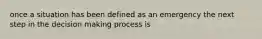 once a situation has been defined as an emergency the next step in the decision making process is