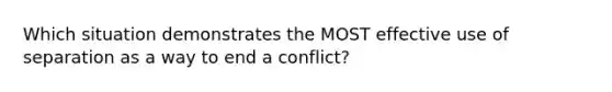 Which situation demonstrates the MOST effective use of separation as a way to end a conflict?