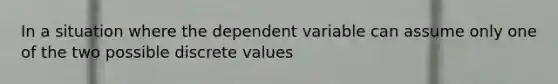 In a situation where the dependent variable can assume only one of the two possible discrete values