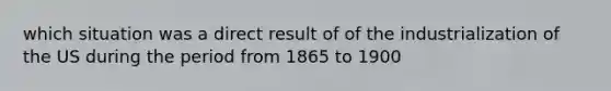 which situation was a direct result of of the industrialization of the US during the period from 1865 to 1900