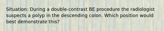 Situation: During a double-contrast BE procedure the radiologist suspects a polyp in the descending colon. Which position would best demonstrate this?