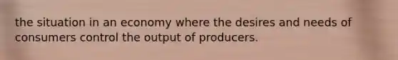 the situation in an economy where the desires and needs of consumers control the output of producers.