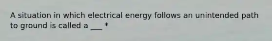 A situation in which electrical energy follows an unintended path to ground is called a ___ *