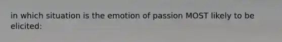 in which situation is the emotion of passion MOST likely to be elicited: