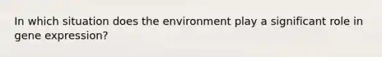 In which situation does the environment play a significant role in gene expression?