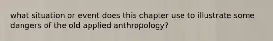 what situation or event does this chapter use to illustrate some dangers of the old applied anthropology?