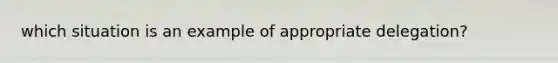 which situation is an example of appropriate delegation?