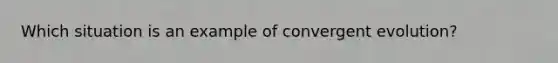 Which situation is an example of convergent evolution?