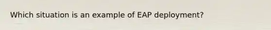 Which situation is an example of EAP deployment?