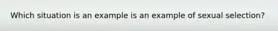 Which situation is an example is an example of sexual selection?