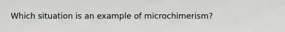 Which situation is an example of microchimerism?