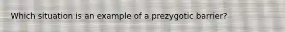 Which situation is an example of a prezygotic barrier?