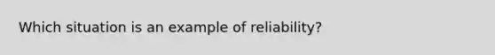 Which situation is an example of reliability?