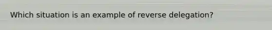 Which situation is an example of reverse delegation?