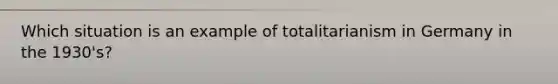 Which situation is an example of totalitarianism in Germany in the 1930's?